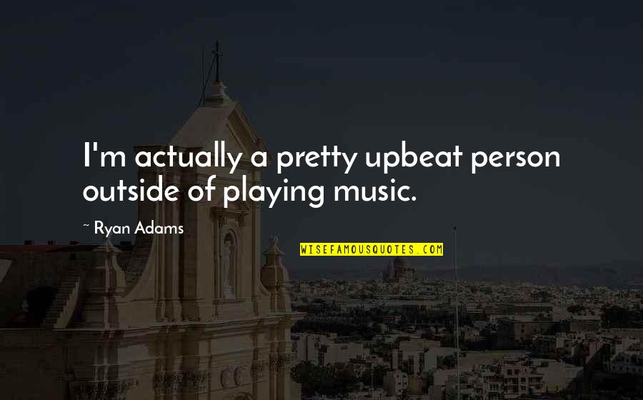 Playing Outside Quotes By Ryan Adams: I'm actually a pretty upbeat person outside of