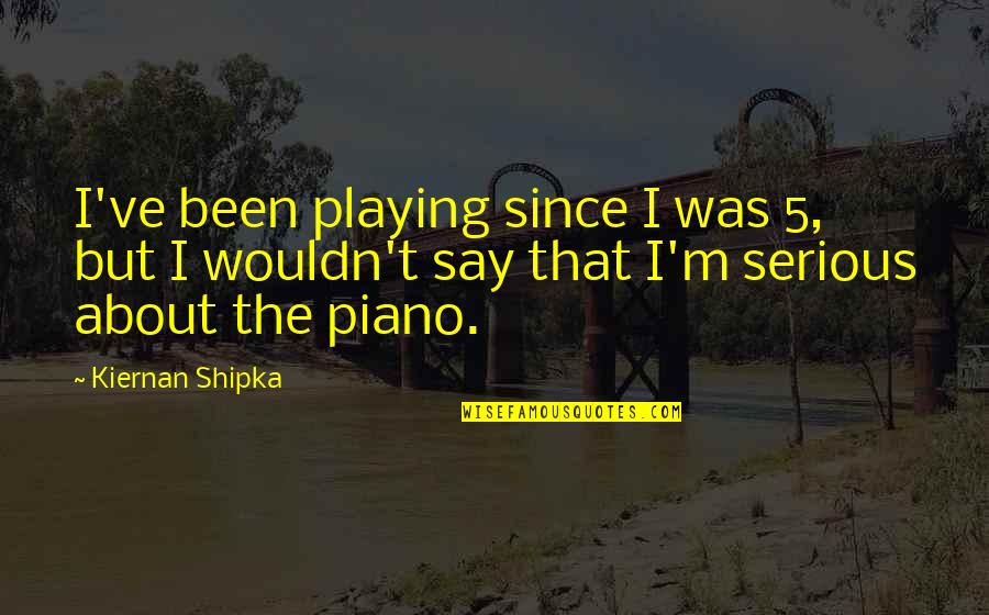 Playing Piano Quotes By Kiernan Shipka: I've been playing since I was 5, but Playing Piano Quotes By Kiernan Shipka: I've been playing since I was 5, but