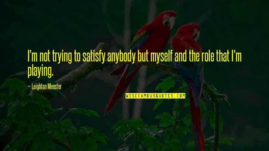 Playing Roles Quotes By Leighton Meester: I'm not trying to satisfy anybody but myself Playing Roles Quotes By Leighton Meester: I'm not trying to satisfy anybody but myself