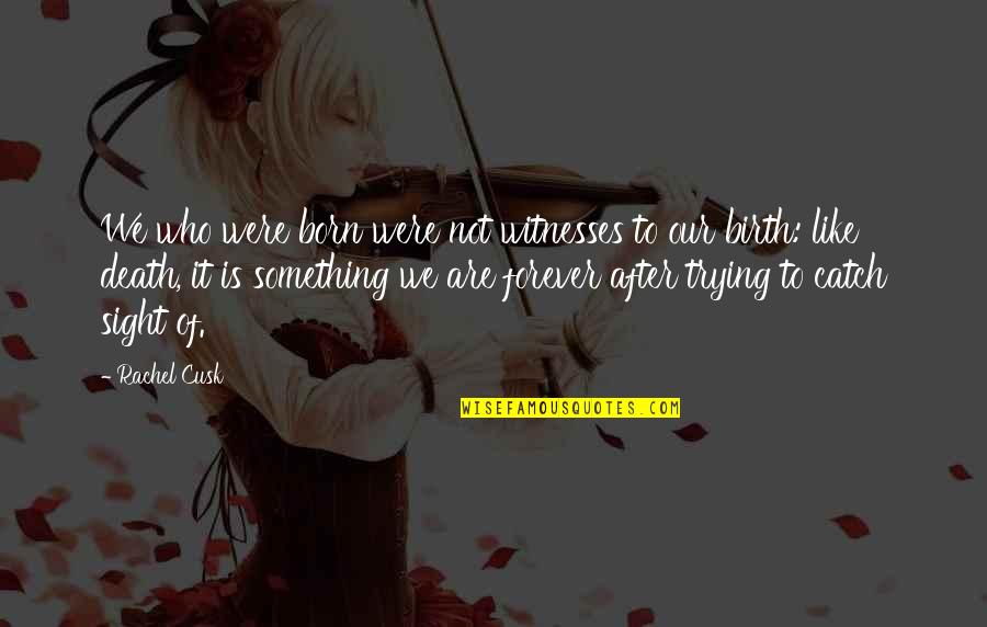 Playing With A Girl's Emotions Quotes By Rachel Cusk: We who were born were not witnesses to Playing With A Girl's Emotions Quotes By Rachel Cusk: We who were born were not witnesses to