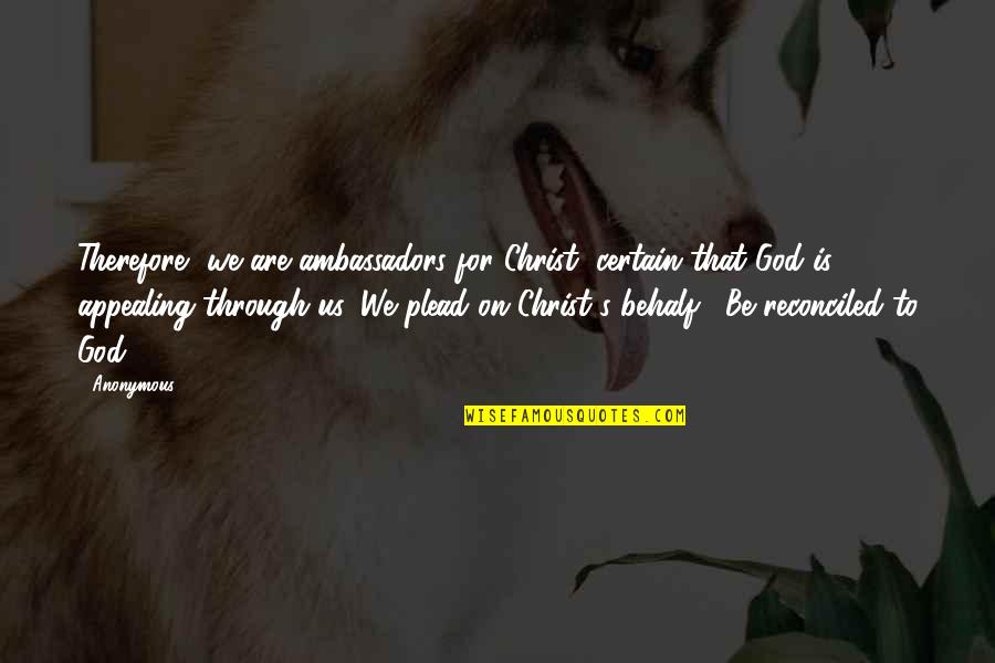 Plead Quotes By Anonymous: Therefore, we are ambassadors for Christ, certain that