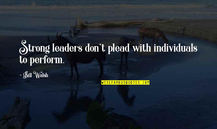 Plead Quotes By Bill Walsh: Strong leaders don't plead with individuals to perform.