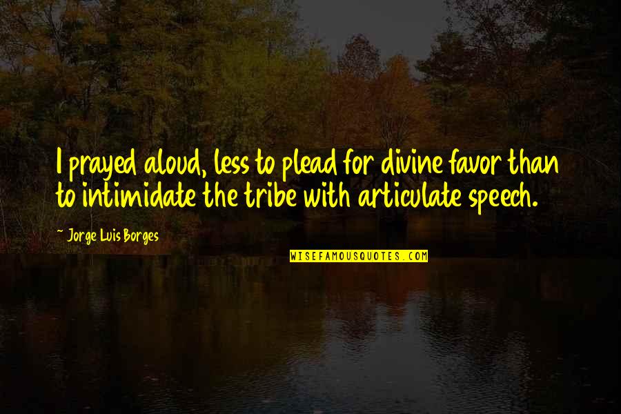 Plead Quotes By Jorge Luis Borges: I prayed aloud, less to plead for divine