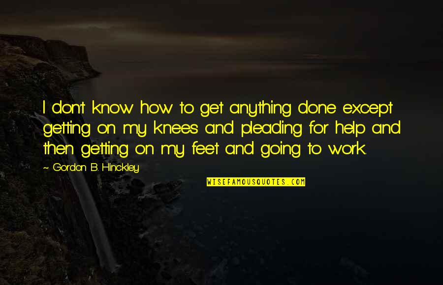 Pleading Quotes By Gordon B. Hinckley: I don't know how to get anything done