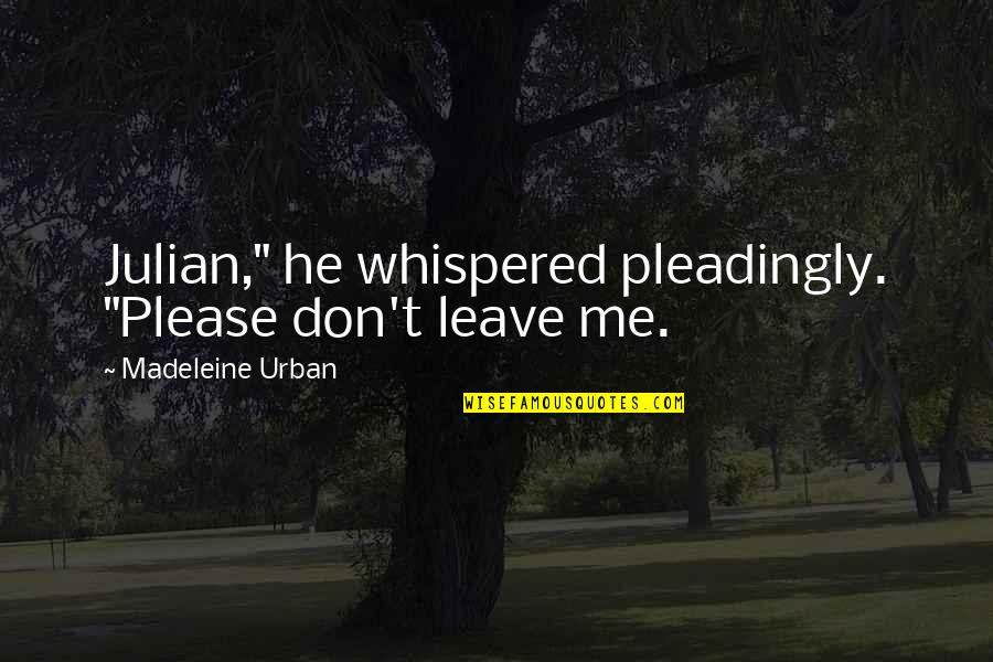 Pleadingly Quotes By Madeleine Urban: Julian," he whispered pleadingly. "Please don't leave me. Pleadingly Quotes By Madeleine Urban: Julian," he whispered pleadingly. "Please don't leave me.
