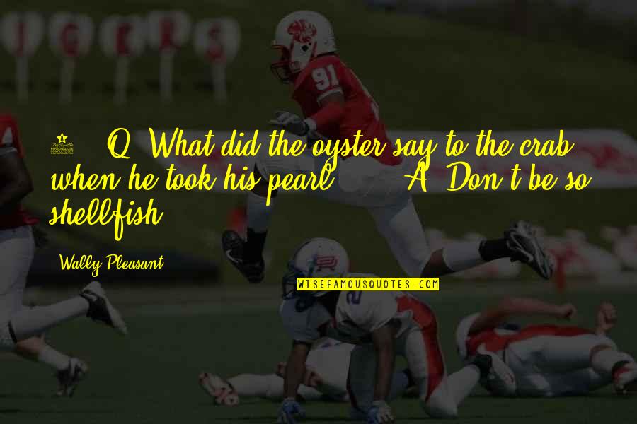 Pleasant Quotes By Wally Pleasant: 4. Q: What did the oyster say to