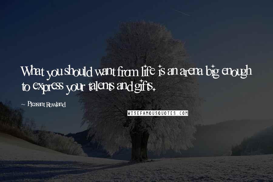 Pleasant Rowland quotes: What you should want from life is an arena big enough to express your talents and gifts.