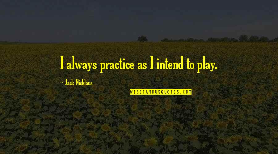 Pleasantencounterswithtrailertrashmen Quotes By Jack Nicklaus: I always practice as I intend to play. Pleasantencounterswithtrailertrashmen Quotes By Jack Nicklaus: I always practice as I intend to play.
