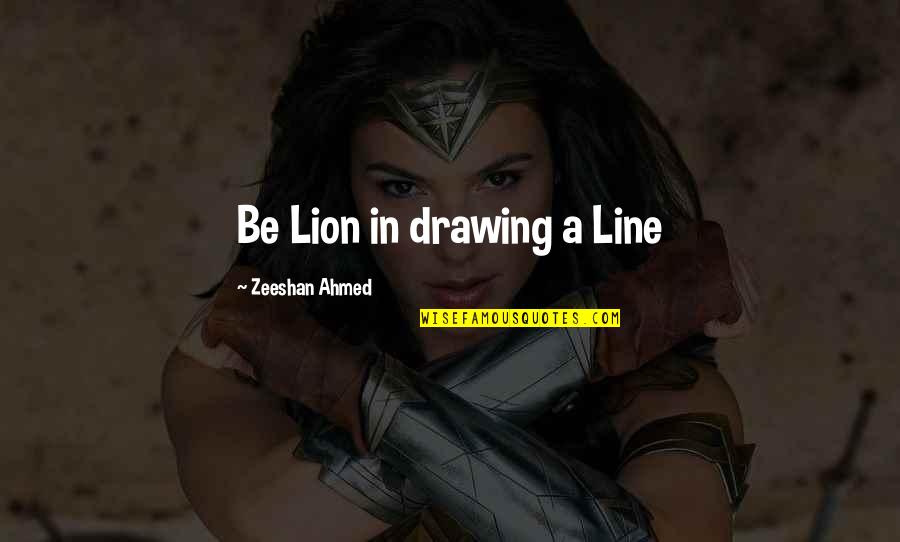 Pleasanter Or More Pleasant Quotes By Zeeshan Ahmed: Be Lion in drawing a Line Pleasanter Or More Pleasant Quotes By Zeeshan Ahmed: Be Lion in drawing a Line