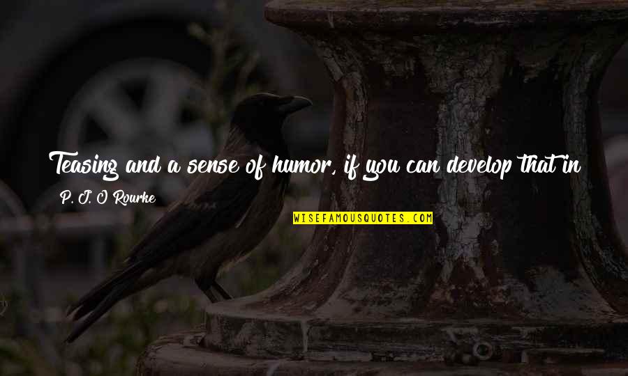 Pleasanter Quotes By P. J. O'Rourke: Teasing and a sense of humor, if you Pleasanter Quotes By P. J. O'Rourke: Teasing and a sense of humor, if you