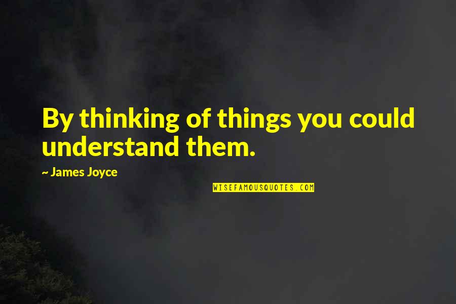 Please And Thank You Quotes By James Joyce: By thinking of things you could understand them. Please And Thank You Quotes By James Joyce: By thinking of things you could understand them.