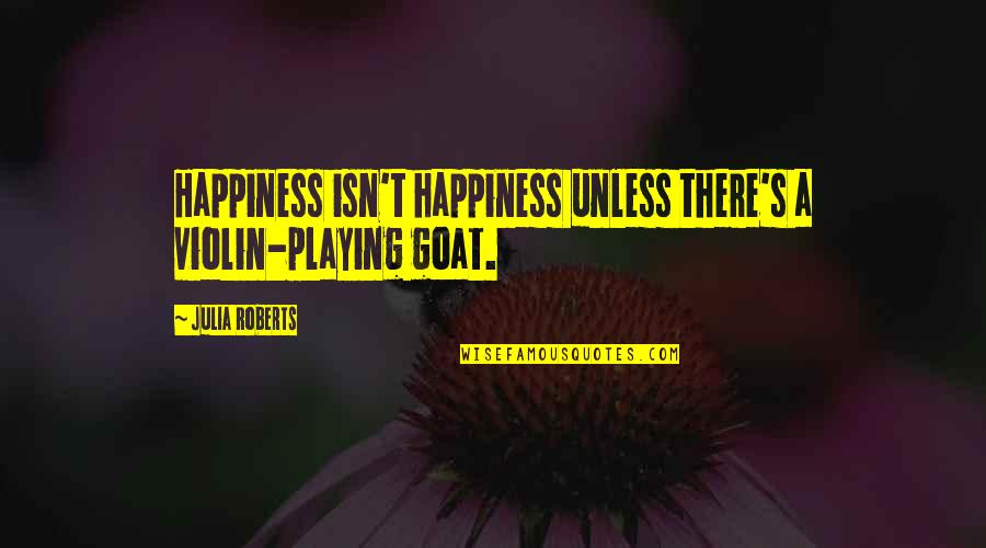 Please Be Mine Love Quotes By Julia Roberts: Happiness isn't happiness unless there's a violin-playing goat.