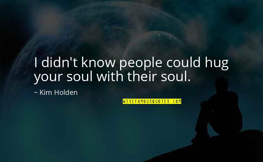 Please Don't Come Back To Me Quotes By Kim Holden: I didn't know people could hug your soul