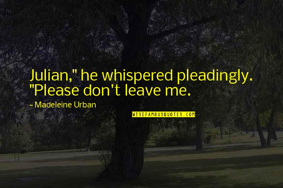 Please Don't Ever Leave Me Quotes By Madeleine Urban: Julian," he whispered pleadingly. "Please don't leave me.