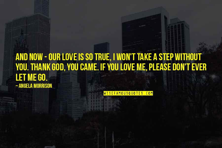 Please Don't Go Love Quotes By Angela Morrison: And now - our love is so true,