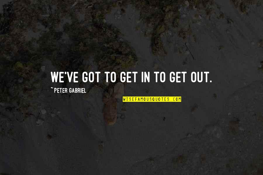 Please Get Back With Me Quotes By Peter Gabriel: We've got to get in to get out. Please Get Back With Me Quotes By Peter Gabriel: We've got to get in to get out.