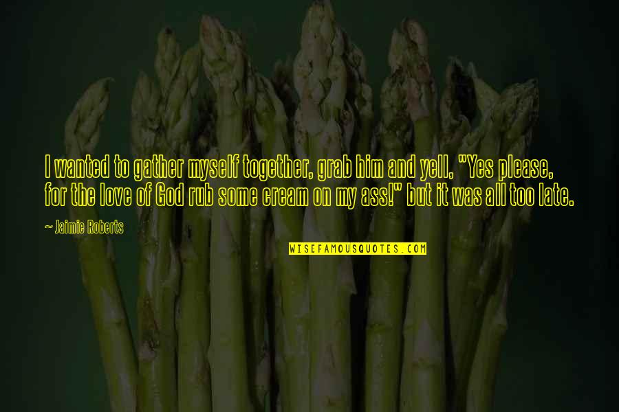 Please God Quotes By Jaimie Roberts: I wanted to gather myself together, grab him Please God Quotes By Jaimie Roberts: I wanted to gather myself together, grab him