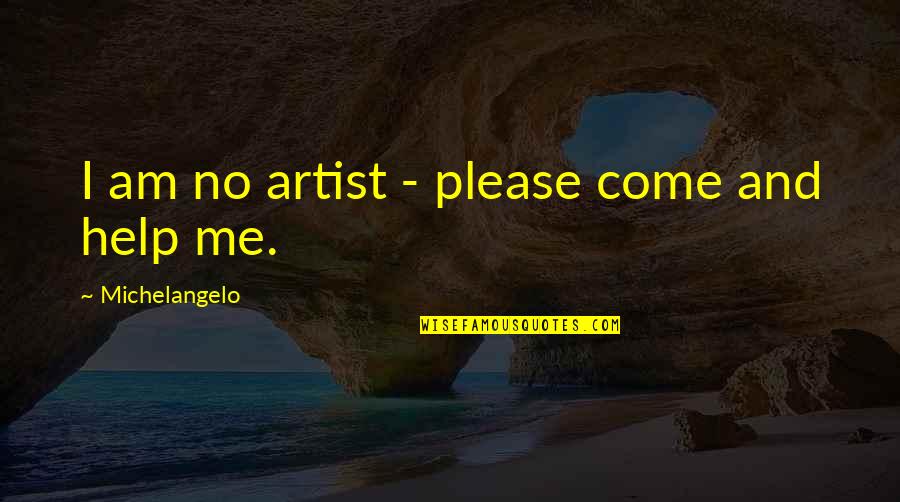 Please Help Us Quotes By Michelangelo: I am no artist - please come and