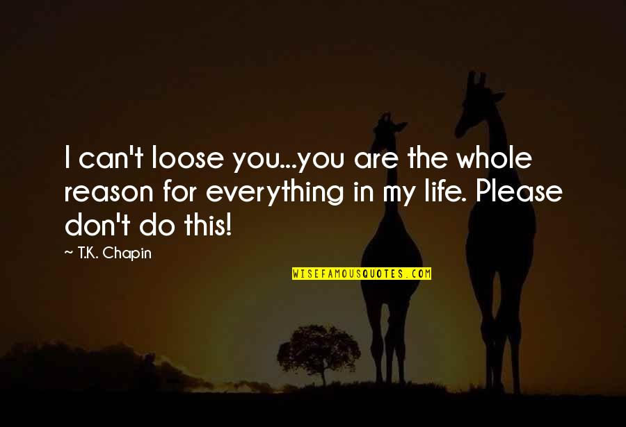 Please I Love You Quotes By T.K. Chapin: I can't loose you...you are the whole reason