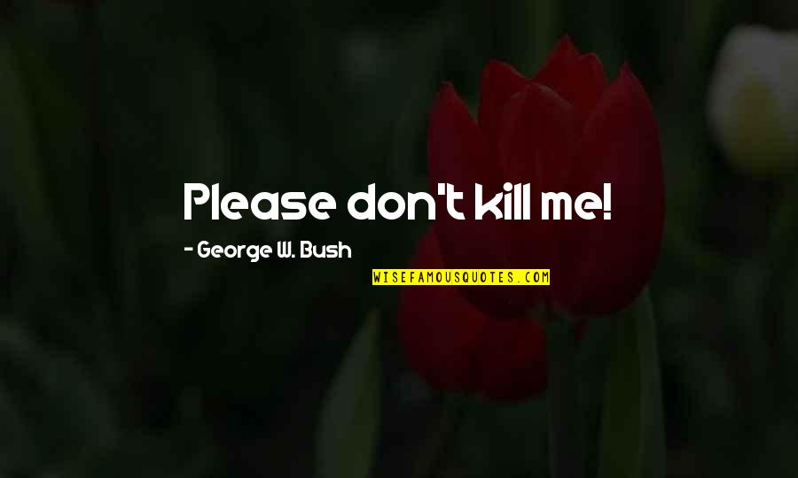 Please Kill Me Quotes By George W. Bush: Please don't kill me!