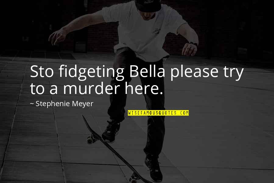 Please Quotes By Stephenie Meyer: Sto fidgeting Bella please try to a murder