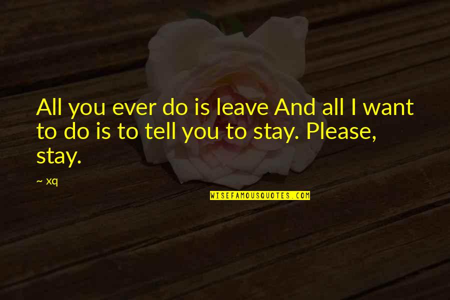 Please Stay Quotes By Xq: All you ever do is leave And all