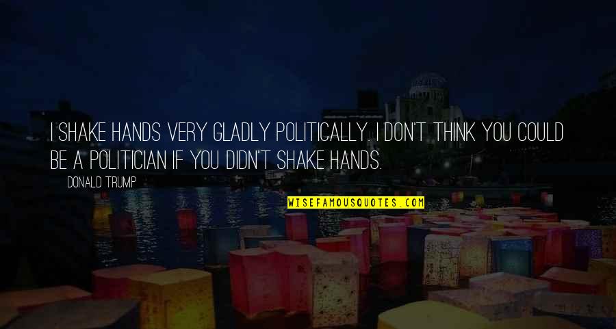 Please Stop Hating Me Quotes By Donald Trump: I shake hands very gladly politically. I don't