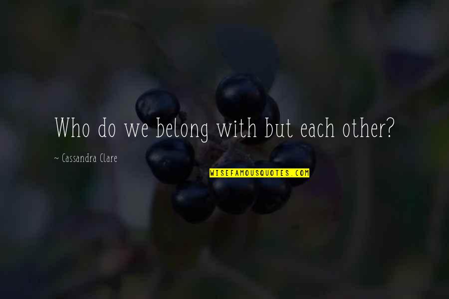 Please Take Care My Love Quotes By Cassandra Clare: Who do we belong with but each other?