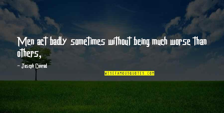 Please Tell Me You Love Me Quotes By Joseph Conrad: Men act badly sometimes without being much worse