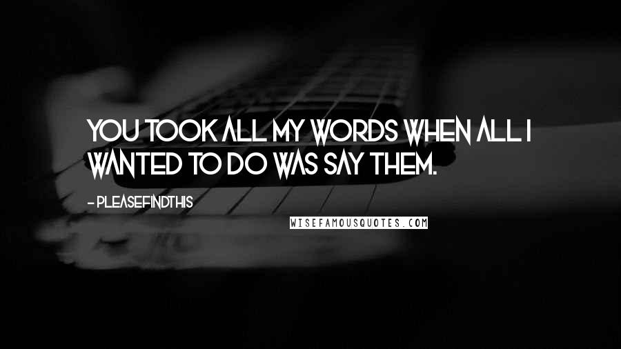 Pleasefindthis quotes: You took all my words when all I wanted to do was say them.