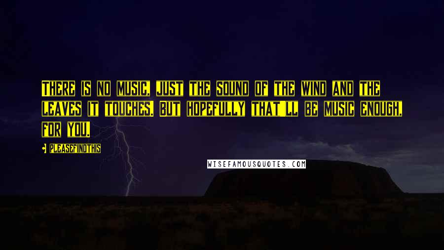 Pleasefindthis quotes: There is no music, just the sound of the wind and the leaves it touches. But hopefully that'll be music enough, for you. Pleasefindthis quotes: There is no music, just the sound of the wind and the leaves it touches. But hopefully that'll be music enough, for you.