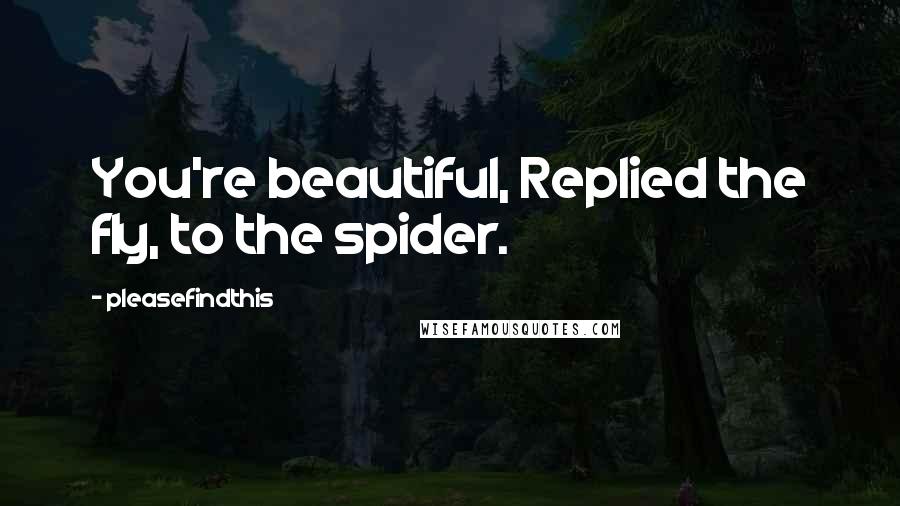 Pleasefindthis quotes: You're beautiful, Replied the fly, to the spider.