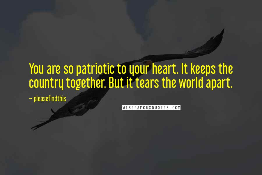 Pleasefindthis quotes: You are so patriotic to your heart. It keeps the country together. But it tears the world apart.