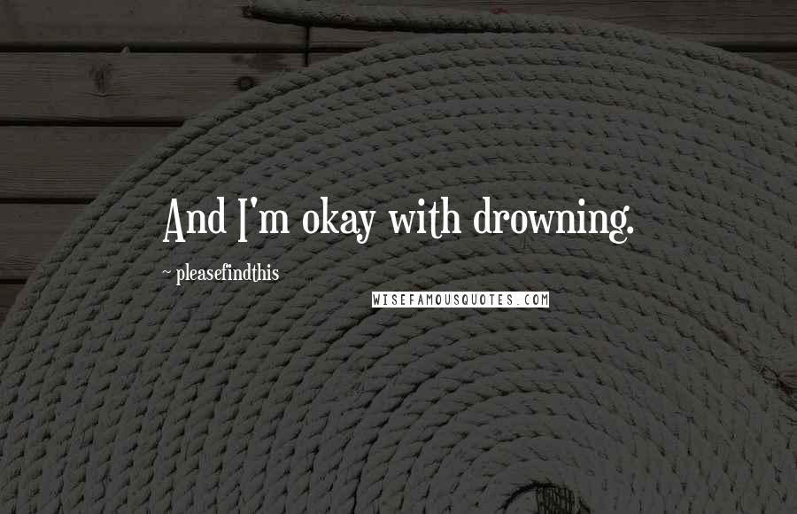 Pleasefindthis quotes: And I'm okay with drowning.