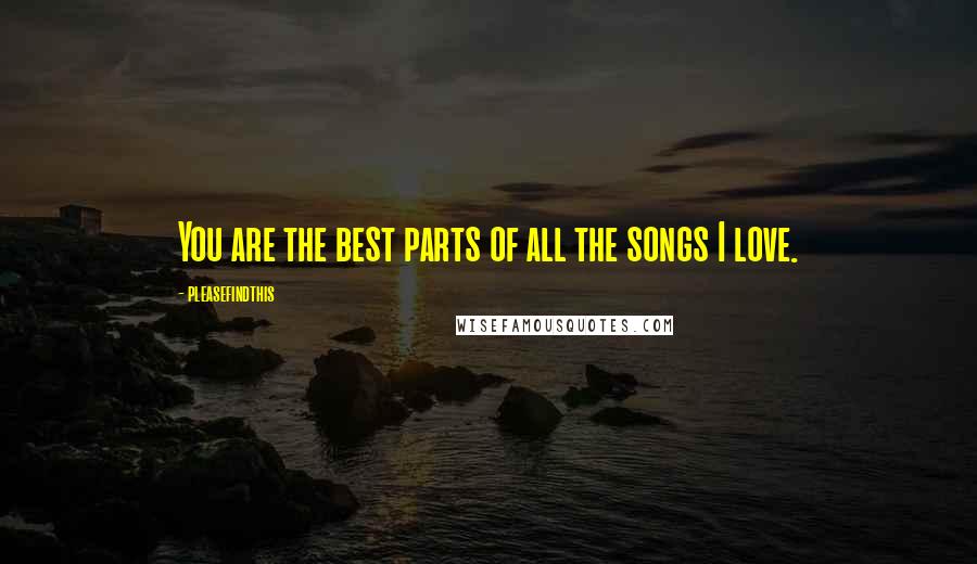 Pleasefindthis quotes: You are the best parts of all the songs I love.