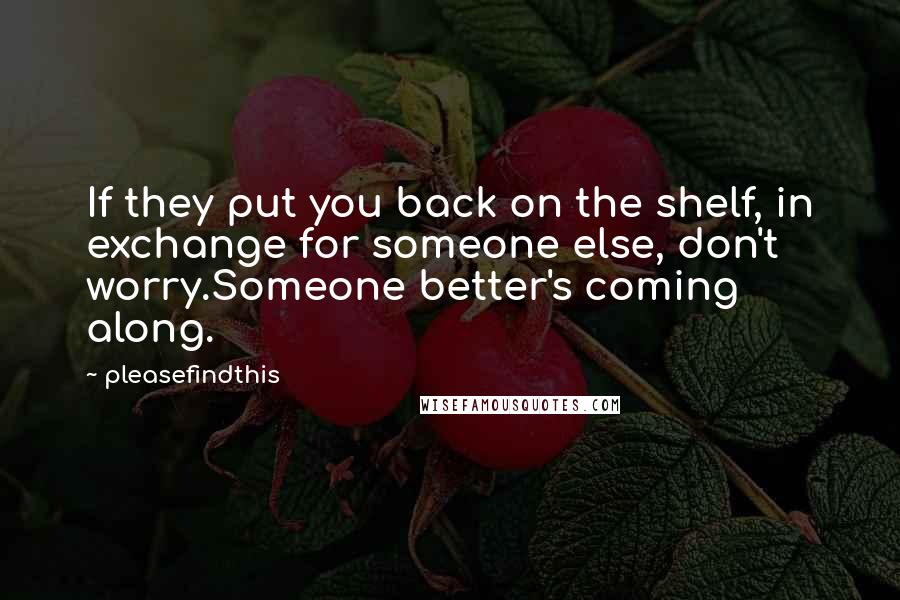 Pleasefindthis quotes: If they put you back on the shelf, in exchange for someone else, don't worry.Someone better's coming along.