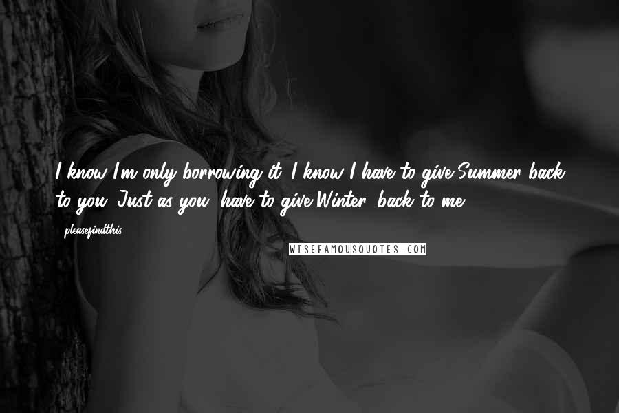 Pleasefindthis quotes: I know I'm only borrowing it. I know I have to give Summer back to you. Just as you, have to give Winter, back to me.