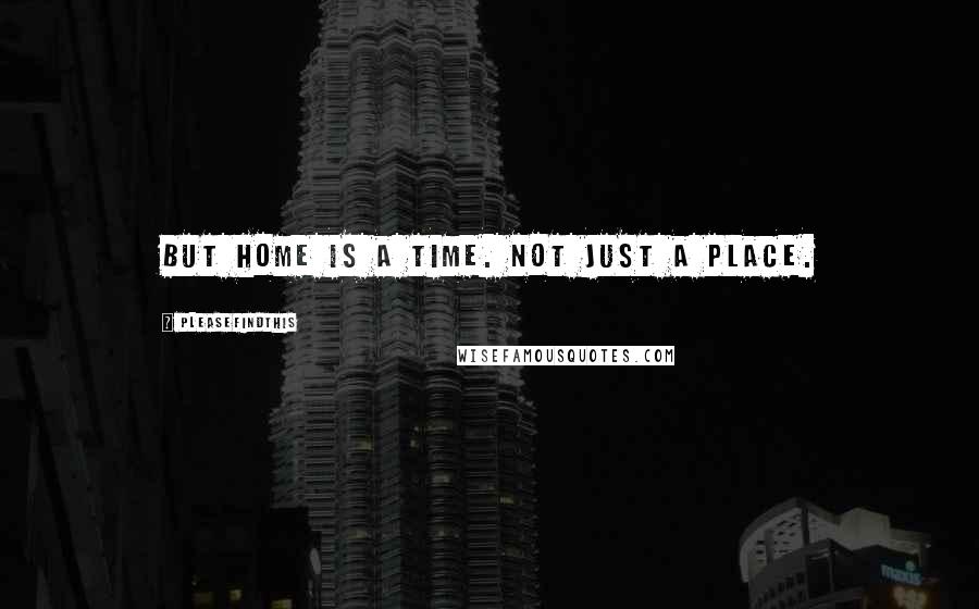 Pleasefindthis quotes: But home is a time. Not just a place.