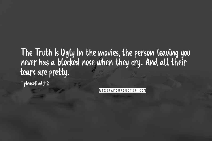 Pleasefindthis quotes: The Truth Is Ugly In the movies, the person leaving you never has a blocked nose when they cry. And all their tears are pretty. Pleasefindthis quotes: The Truth Is Ugly In the movies, the person leaving you never has a blocked nose when they cry. And all their tears are pretty.
