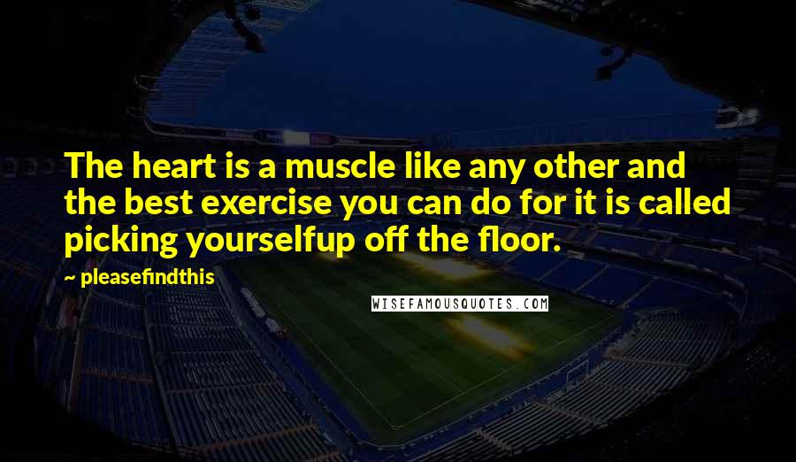 Pleasefindthis quotes: The heart is a muscle like any other and the best exercise you can do for it is called picking yourselfup off the floor. Pleasefindthis quotes: The heart is a muscle like any other and the best exercise you can do for it is called picking yourselfup off the floor.
