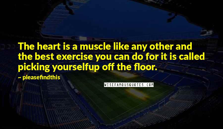 Pleasefindthis quotes: The heart is a muscle like any other and the best exercise you can do for it is called picking yourselfup off the floor.