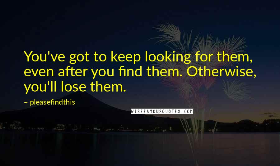 Pleasefindthis quotes: You've got to keep looking for them, even after you find them. Otherwise, you'll lose them.