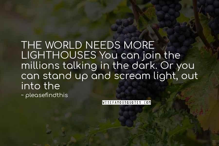 Pleasefindthis quotes: THE WORLD NEEDS MORE LIGHTHOUSES You can join the millions talking in the dark. Or you can stand up and scream light, out into the