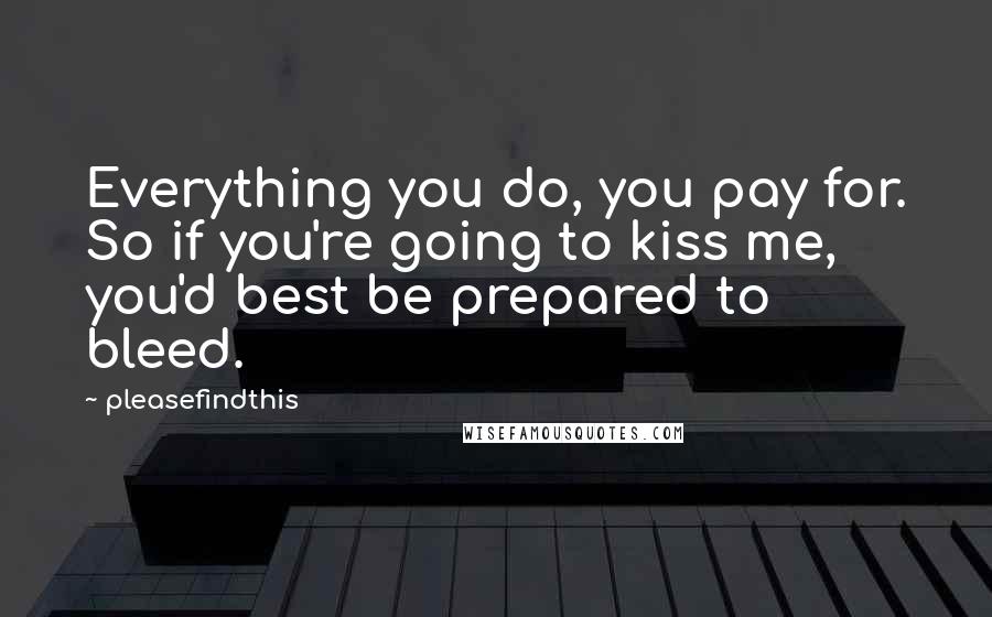 Pleasefindthis quotes: Everything you do, you pay for. So if you're going to kiss me, you'd best be prepared to bleed.