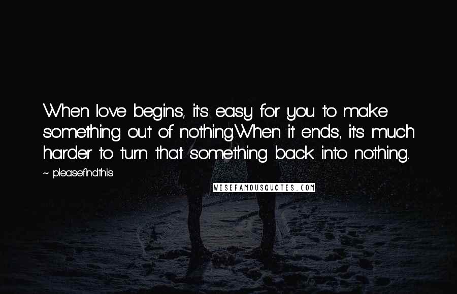 Pleasefindthis quotes: When love begins, it's easy for you to make something out of nothing.When it ends, it's much harder to turn that something back into nothing. Pleasefindthis quotes: When love begins, it's easy for you to make something out of nothing.When it ends, it's much harder to turn that something back into nothing.
