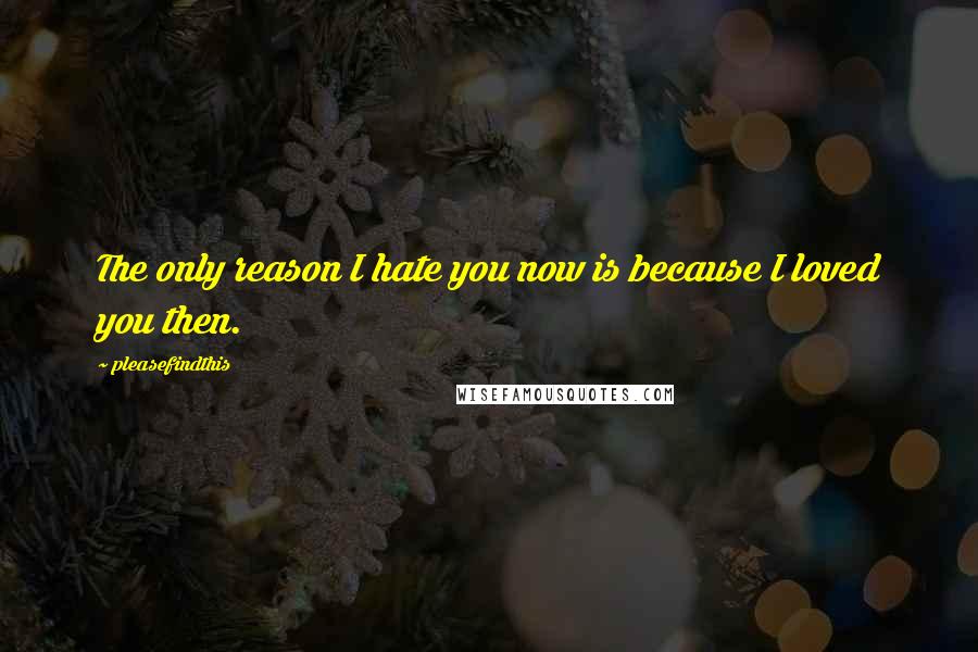 Pleasefindthis quotes: The only reason I hate you now is because I loved you then.