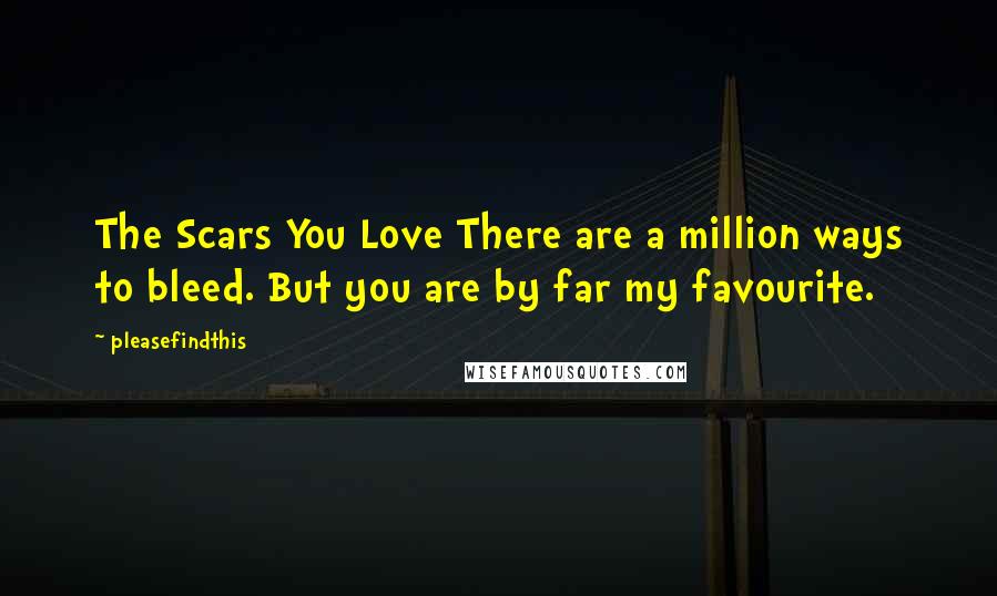 Pleasefindthis quotes: The Scars You Love There are a million ways to bleed. But you are by far my favourite.