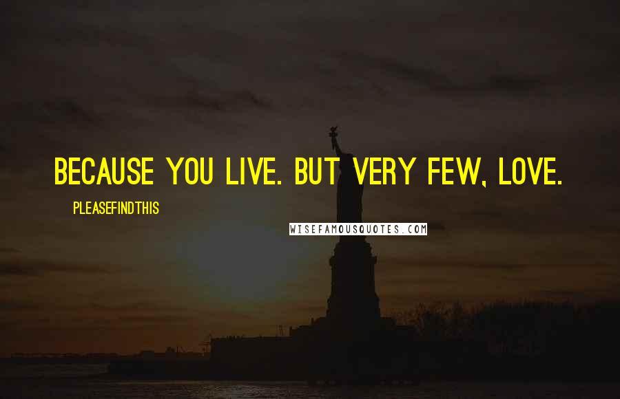 Pleasefindthis quotes: Because you live. But very few, love.