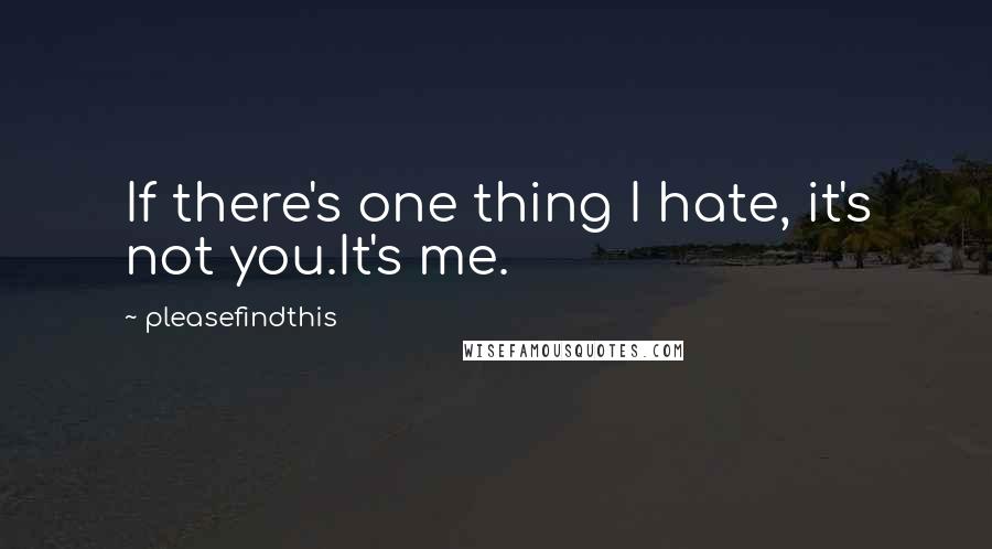 Pleasefindthis quotes: If there's one thing I hate, it's not you.It's me.