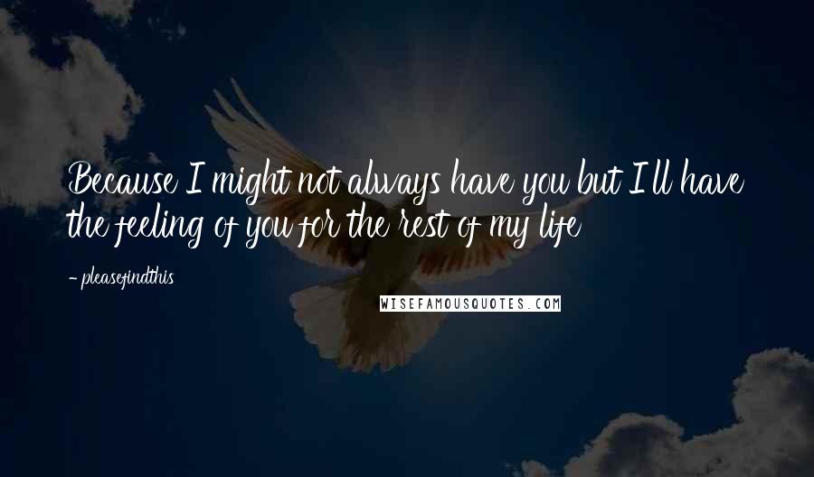 Pleasefindthis quotes: Because I might not always have you but I'll have the feeling of you for the rest of my life
